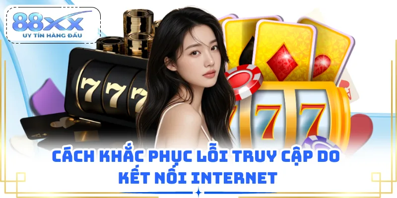 Cách khắc phục lỗi truy cập do kết nối internet
